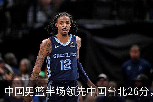 中国男篮半场领先中国台北26分，上场球员中唯山东国手没有得分