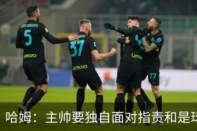 哈姆：主帅要独自面对指责&是球队门面 因此合同上要体现这一点