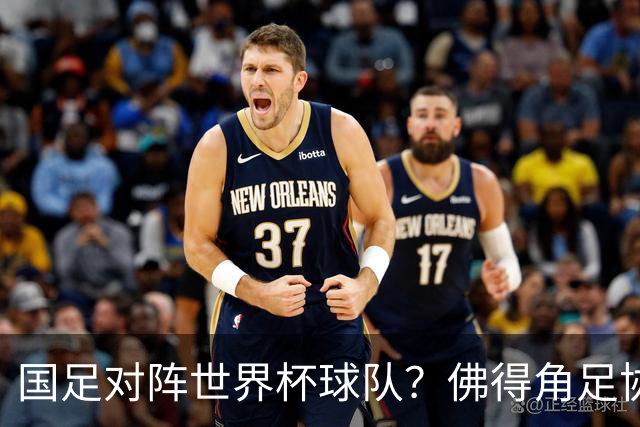 国足对阵世界杯球队？佛得角足协副主席透露，将安排中佛友谊赛