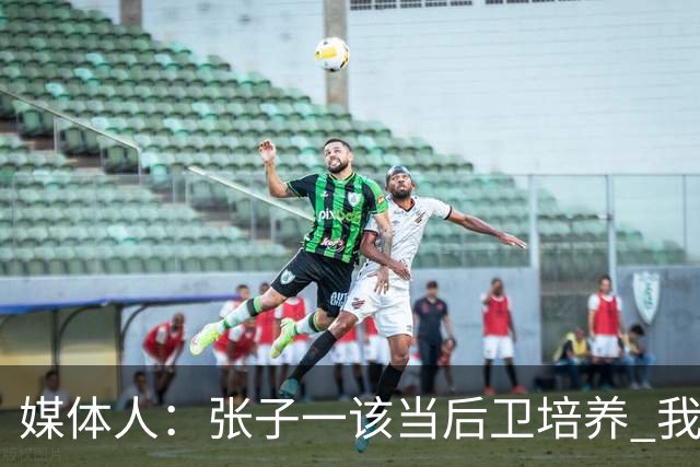 媒体人：张子一该当后卫培养 我们要高后卫、又高又有体重的前锋