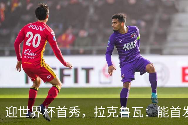 迎世界杯首秀，拉克鲁瓦：能首发并高唱《马赛曲》，感觉非常美妙